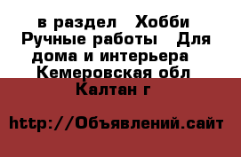  в раздел : Хобби. Ручные работы » Для дома и интерьера . Кемеровская обл.,Калтан г.